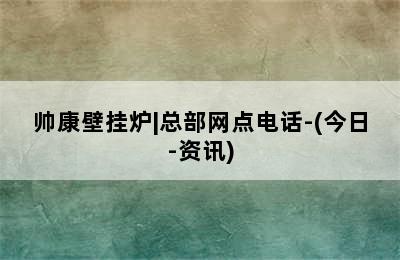 帅康壁挂炉|总部网点电话-(今日-资讯)